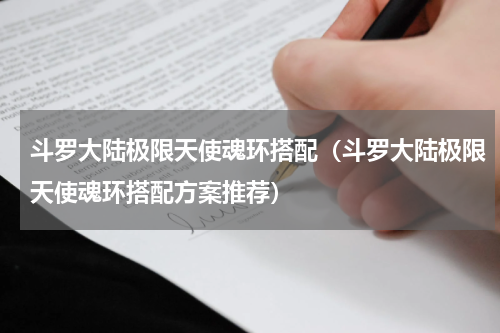 斗罗大陆极限天使魂环搭配（斗罗大陆极限天使魂环搭配方案推荐）