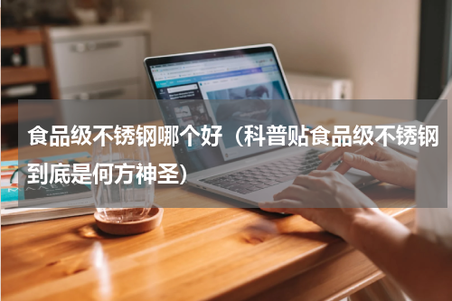 食品级不锈钢哪个好（科普贴食品级不锈钢到底是何方神圣）