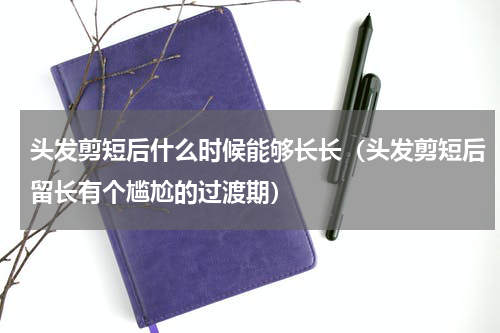头发剪短后什么时候能够长长（头发剪短后留长有个尴尬的过渡期）