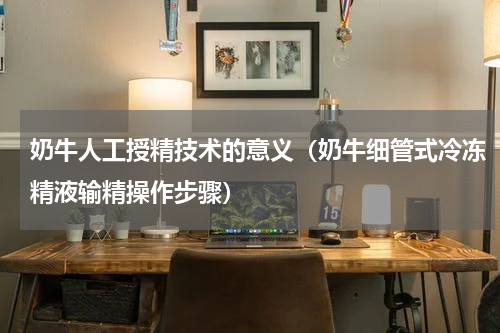 奶牛人工授精技术的意义（奶牛细管式冷冻精液输精操作步骤）