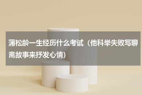 蒲松龄一生经历什么考试（他科举失败写聊斋故事来抒发心情）