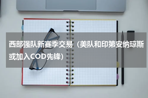 西部强队新赛季交易（美队和印第安纳琼斯或加入COD先锋）
