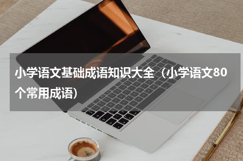 小学语文基础成语知识大全（小学语文80个常用成语）