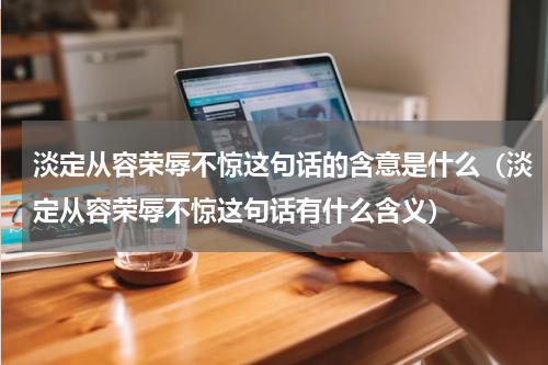 淡定从容荣辱不惊这句话的含意是什么（淡定从容荣辱不惊这句话有什么含义）