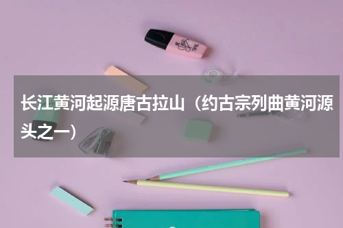 长江黄河起源唐古拉山（约古宗列曲黄河源头之一）