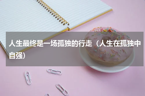人生最终是一场孤独的行走（人生在孤独中自强）