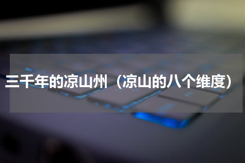 三千年的凉山州（凉山的八个维度）