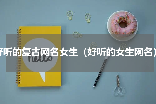 好听的复古网名女生（好听的女生网名）