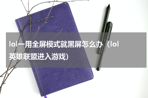 lol一用全屏模式就黑屏怎么办（lol英雄联盟进入游戏）