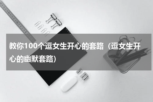 教你100个逗女生开心的套路（逗女生开心的幽默套路）