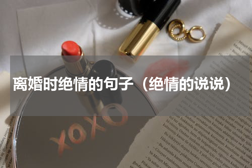 离婚时绝情的句子（绝情的说说）