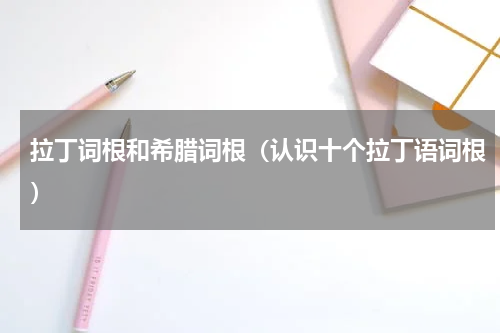 拉丁词根和希腊词根（认识十个拉丁语词根）