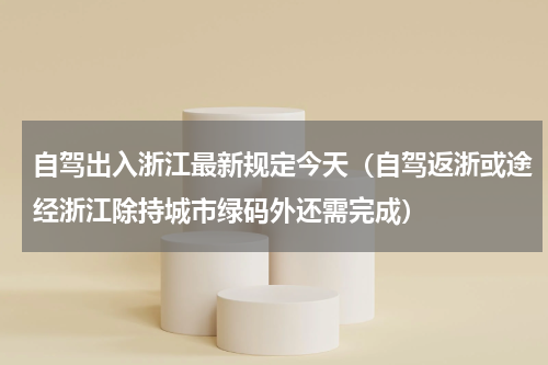 自驾出入浙江最新规定今天（自驾返浙或途经浙江除持城市绿码外还需完成）