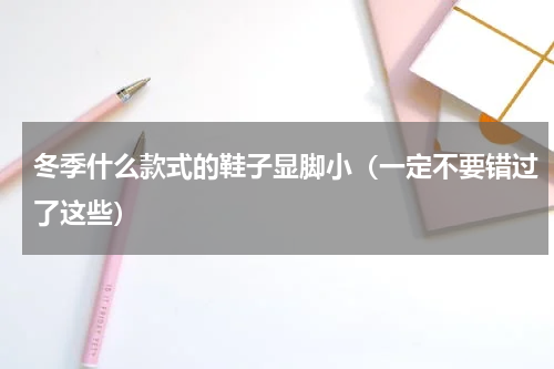 冬季什么款式的鞋子显脚小（一定不要错过了这些）