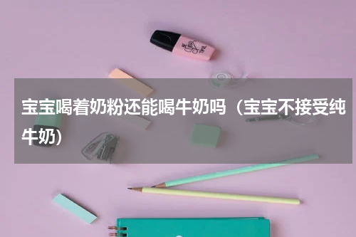 宝宝喝着奶粉还能喝牛奶吗（宝宝不接受纯牛奶）