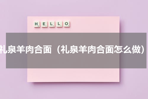 礼泉羊肉合面（礼泉羊肉合面怎么做）