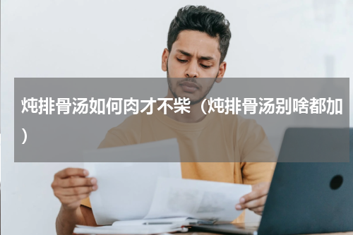 炖排骨汤如何肉才不柴（炖排骨汤别啥都加）