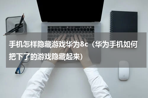 手机怎样隐藏游戏华为8c（华为手机如何把下了的游戏隐藏起来）