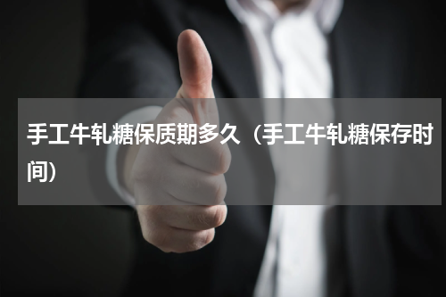 手工牛轧糖保质期多久（手工牛轧糖保存时间）