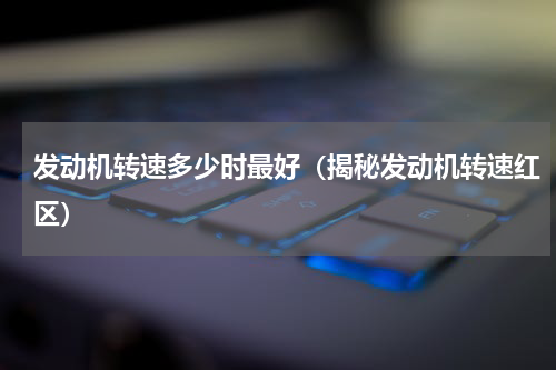 发动机转速多少时最好（揭秘发动机转速红区）