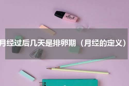 月经过后几天是排卵期（月经的定义）