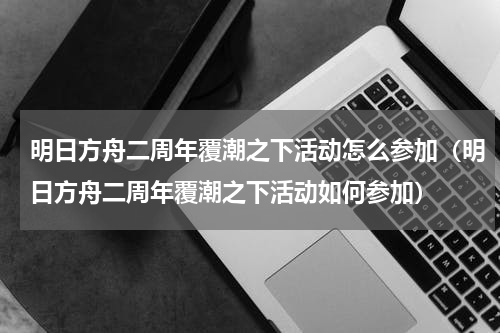 明日方舟二周年覆潮之下活动怎么参加（明日方舟二周年覆潮之下活动如何参加）