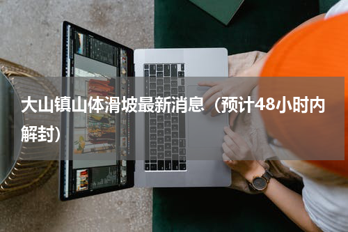 大山镇山体滑坡最新消息（预计48小时内解封）
