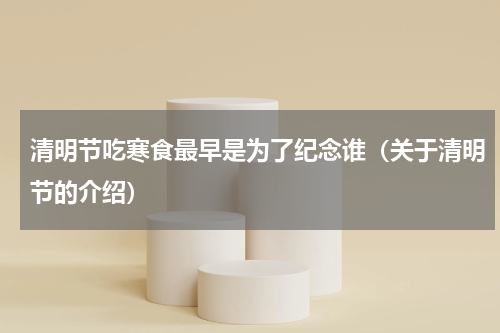 清明节吃寒食最早是为了纪念谁（关于清明节的介绍）