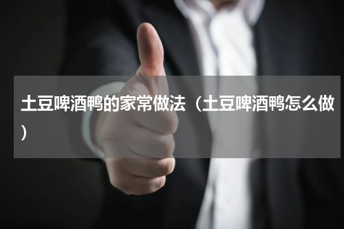 土豆啤酒鸭的家常做法（土豆啤酒鸭怎么做）