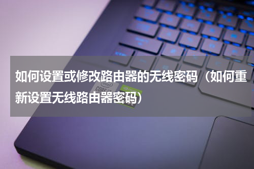 如何设置或修改路由器的无线密码（如何重新设置无线路由器密码）