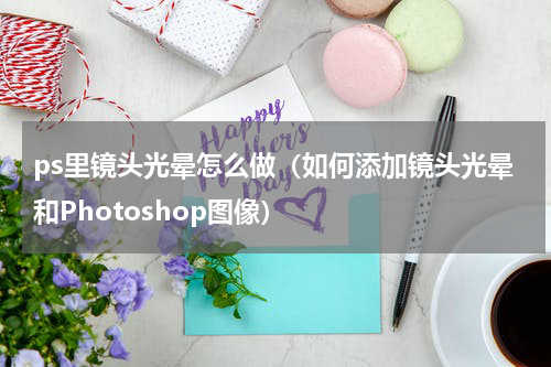 ps里镜头光晕怎么做（如何添加镜头光晕和Photoshop图像）