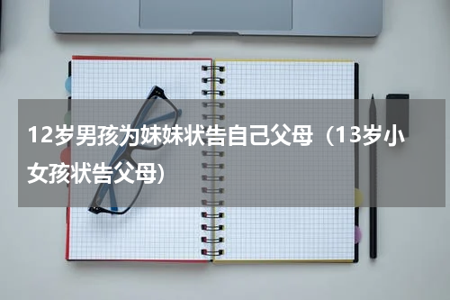 12岁男孩为妹妹状告自己父母（13岁小女孩状告父母）