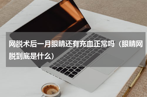 网脱术后一月眼睛还有充血正常吗（眼睛网脱到底是什么）