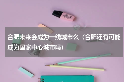 合肥未来会成为一线城市么（合肥还有可能成为国家中心城市吗）