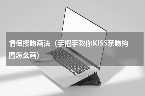 情侣接吻画法（手把手教你KISS亲吻构图怎么画）