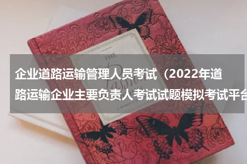 企业道路运输管理人员考试（2022年道路运输企业主要负责人考试试题模拟考试平台操作）