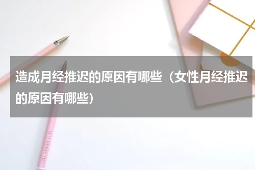造成月经推迟的原因有哪些（女性月经推迟的原因有哪些）