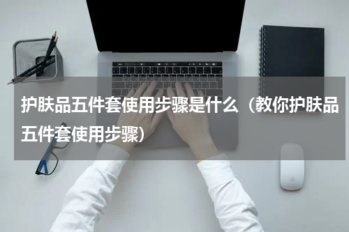 护肤品五件套使用步骤是什么（教你护肤品五件套使用步骤）