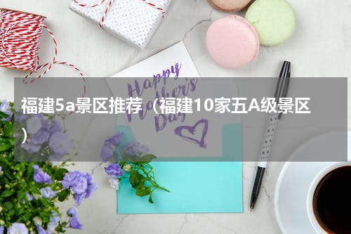 福建5a景区推荐（福建10家五A级景区）