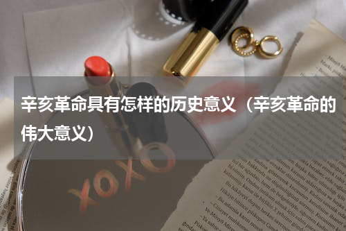 辛亥革命具有怎样的历史意义（辛亥革命的伟大意义）