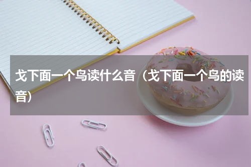 戈下面一个鸟读什么音（戈下面一个鸟的读音）
