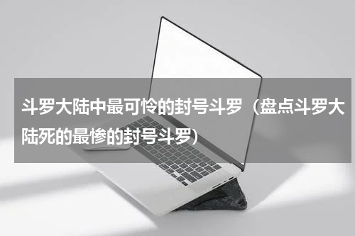 斗罗大陆中最可怜的封号斗罗（盘点斗罗大陆死的最惨的封号斗罗）