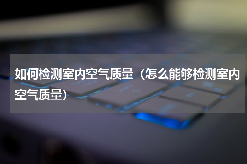 如何检测室内空气质量（怎么能够检测室内空气质量）