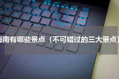 海南有哪些景点（不可错过的三大景点）