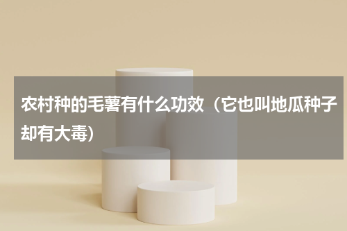 农村种的毛薯有什么功效（它也叫地瓜种子却有大毒）