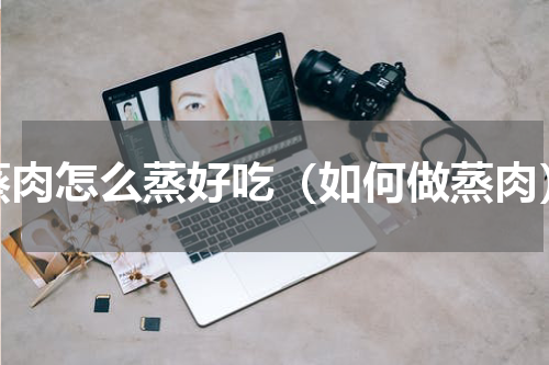 蒸肉怎么蒸好吃（如何做蒸肉）