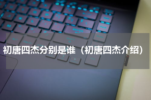 初唐四杰分别是谁（初唐四杰介绍）