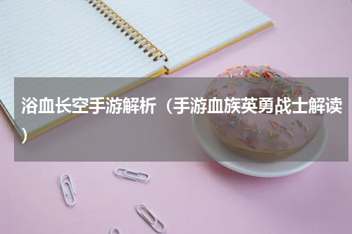 浴血长空手游解析（手游血族英勇战士解读）