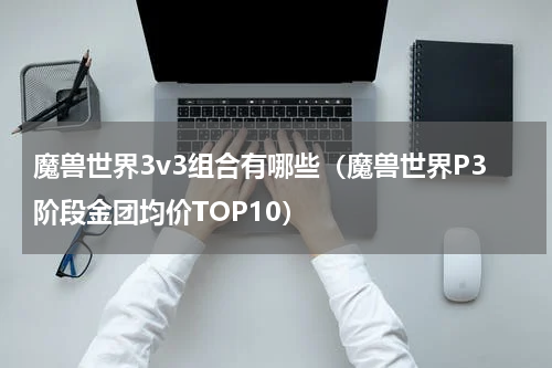 魔兽世界3v3组合有哪些（魔兽世界P3阶段金团均价TOP10）