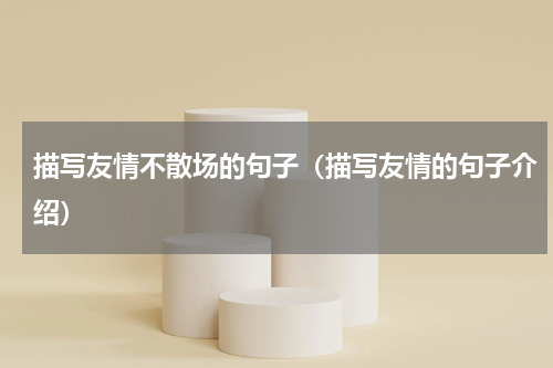 描写友情不散场的句子（描写友情的句子介绍）